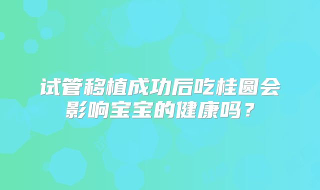 试管移植成功后吃桂圆会影响宝宝的健康吗？