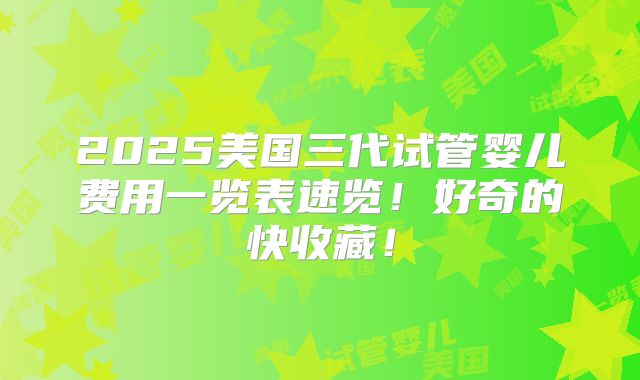 2025美国三代试管婴儿费用一览表速览！好奇的快收藏！