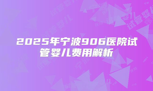 2025年宁波906医院试管婴儿费用解析