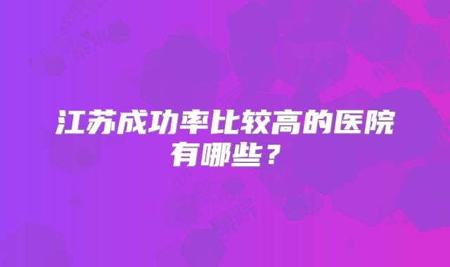 江苏成功率比较高的医院有哪些？