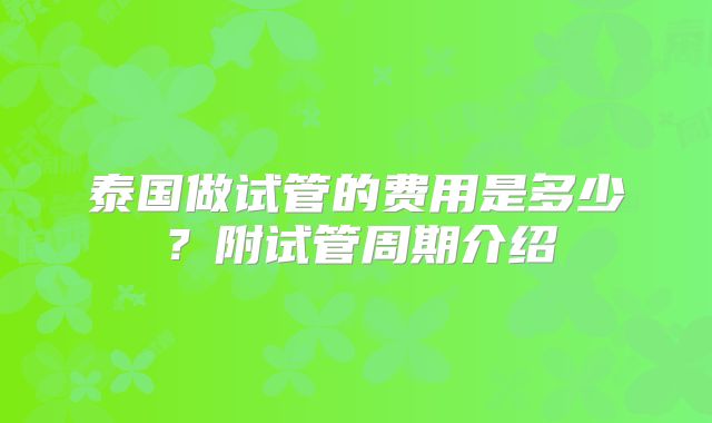 泰国做试管的费用是多少？附试管周期介绍