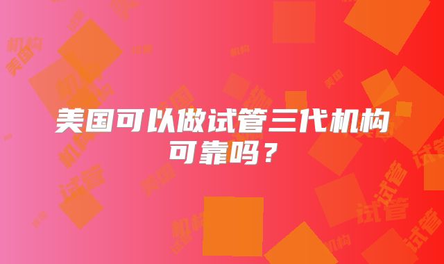美国可以做试管三代机构可靠吗？