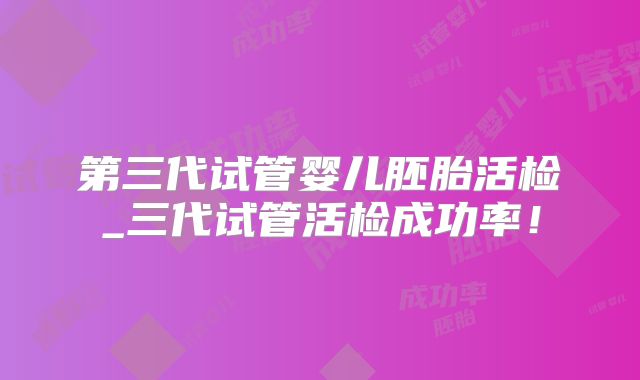 第三代试管婴儿胚胎活检_三代试管活检成功率!