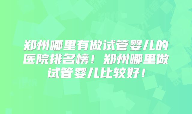 郑州哪里有做试管婴儿的医院排名榜！郑州哪里做试管婴儿比较好！