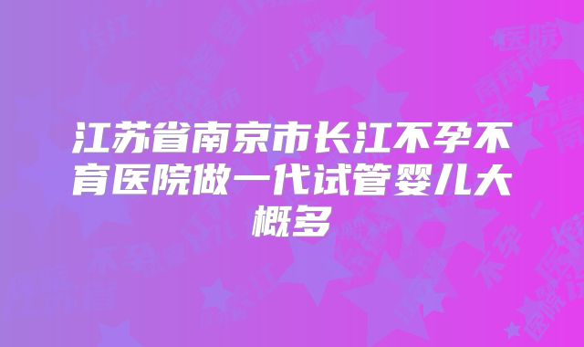 江苏省南京市长江不孕不育医院做一代试管婴儿大概多
