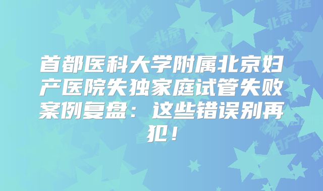 首都医科大学附属北京妇产医院失独家庭试管失败案例复盘:这些错误别再犯!
