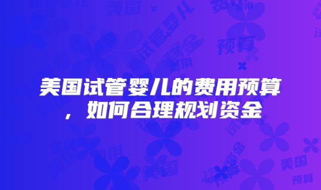 美国试管婴儿的费用预算,如何合理规划资金