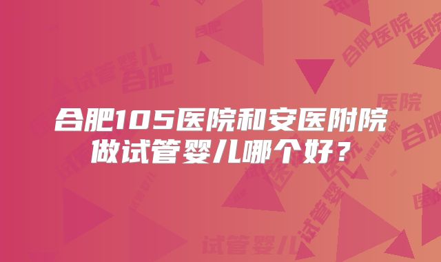 合肥105医院和安医附院做试管婴儿哪个好？