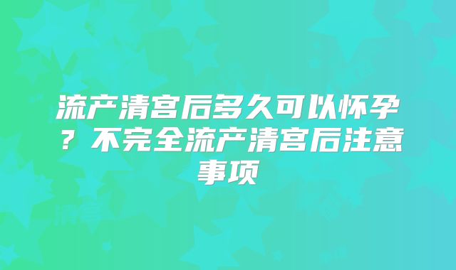 流产清宫后多久可以怀孕?不完全流产清宫后注意事项