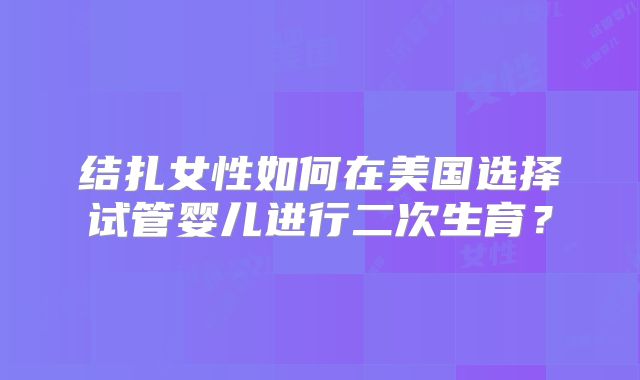 结扎女性如何在美国选择试管婴儿进行二次生育？