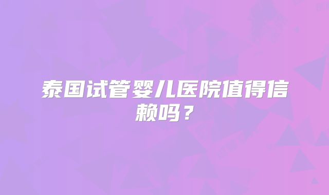 泰国试管婴儿医院值得信赖吗？