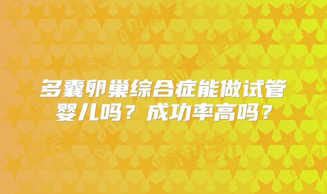 多囊卵巢综合症能做试管婴儿吗？成功率高吗？
