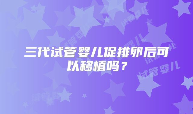 三代试管婴儿促排卵后可以移植吗？