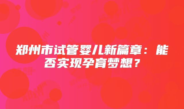 郑州市试管婴儿新篇章：能否实现孕育梦想？