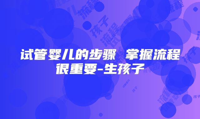 试管婴儿的步骤 掌握流程很重要-生孩子