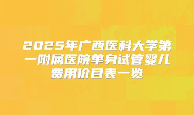 2025年广西医科大学第一附属医院单身试管婴儿费用价目表一览
