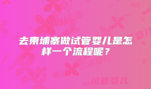 去柬埔寨做试管婴儿是怎样一个流程呢？
