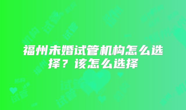 福州未婚试管机构怎么选择？该怎么选择