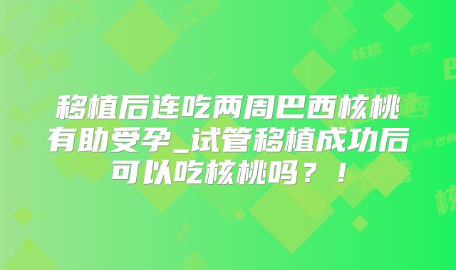 移植后连吃两周巴西核桃有助受孕_试管移植成功后可以吃核桃吗？！