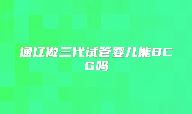 通辽做三代试管婴儿能BCG吗
