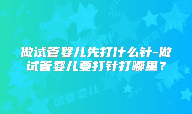 做试管婴儿先打什么针-做试管婴儿要打针打哪里?