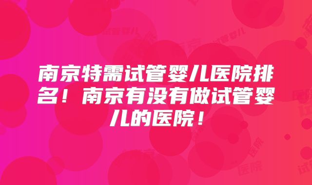 南京特需试管婴儿医院排名!南京有没有做试管婴儿的医院!