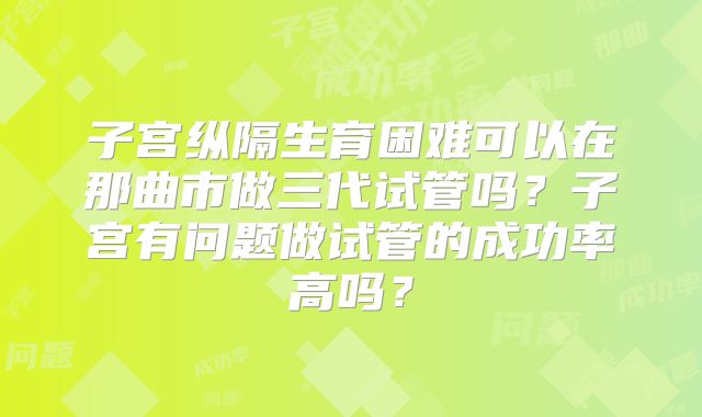 子宫纵隔生育困难可以在那曲市做三代试管吗？子宫有问题做试管的成功率高吗？
