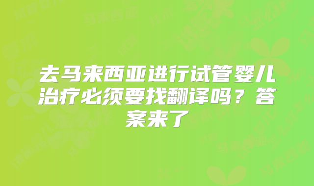 去马来西亚进行试管婴儿治疗必须要找翻译吗？答案来了