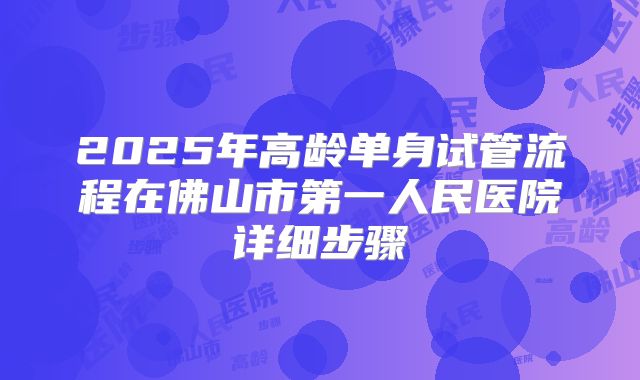 2025年高龄单身试管流程在佛山市第一人民医院详细步骤
