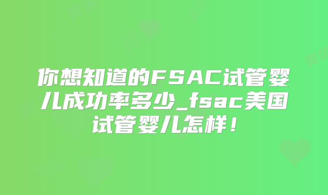 你想知道的FSAC试管婴儿成功率多少_fsac美国试管婴儿怎样！