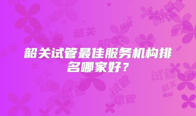 韶关试管最佳服务机构排名哪家好？