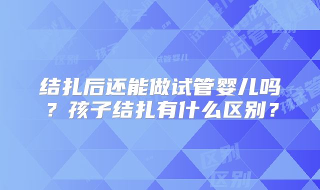 结扎后还能做试管婴儿吗？孩子结扎有什么区别？