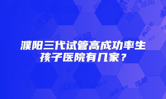 濮阳三代试管高成功率生孩子医院有几家?
