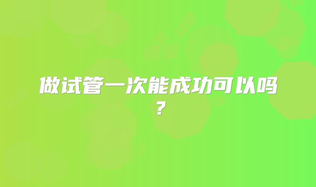 做试管一次能成功可以吗？