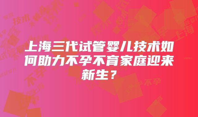 上海三代试管婴儿技术如何助力不孕不育家庭迎来新生？