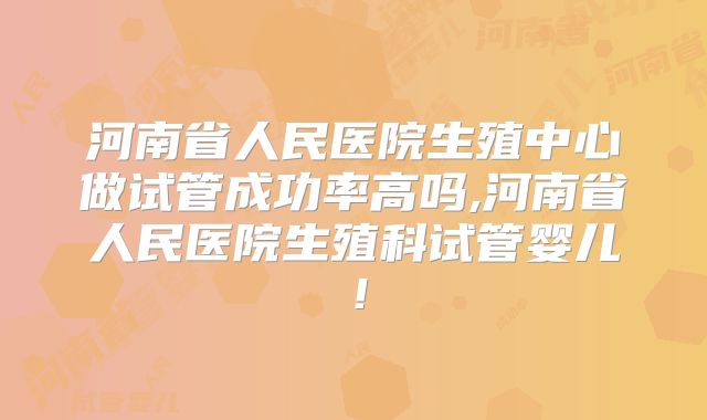 河南省人民医院生殖中心做试管成功率高吗,河南省人民医院生殖科试管婴儿！
