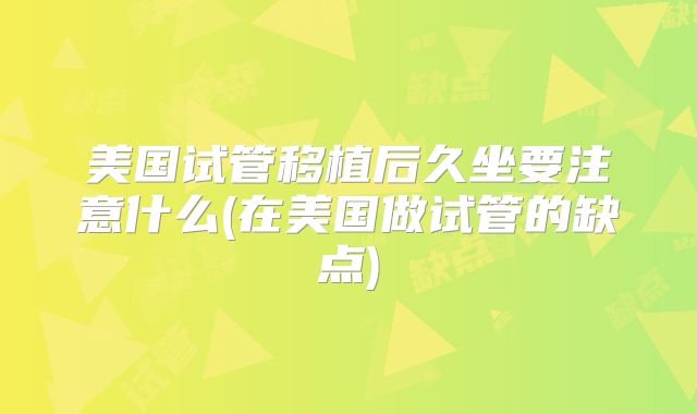 美国试管移植后久坐要注意什么(在美国做试管的缺点)
