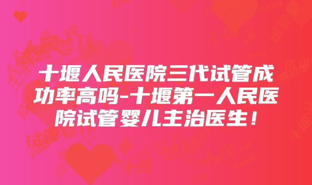 十堰人民医院三代试管成功率高吗-十堰第一人民医院试管婴儿主治医生!