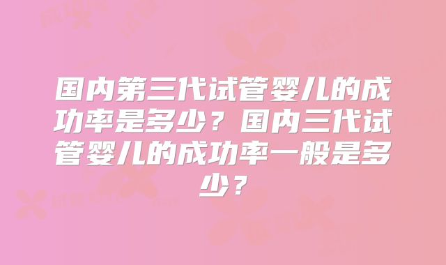 国内第三代试管婴儿的成功率是多少？国内三代试管婴儿的成功率一般是多少？