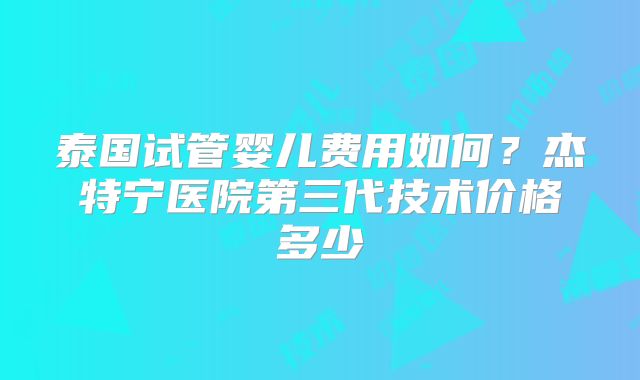 泰国试管婴儿费用如何？杰特宁医院第三代技术价格多少