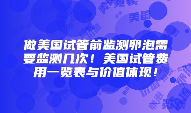 做美国试管前监测卵泡需要监测几次！美国试管费用一览表与价值体现！