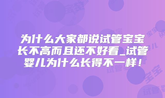 为什么大家都说试管宝宝长不高而且还不好看_试管婴儿为什么长得不一样！