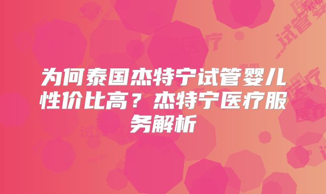 为何泰国杰特宁试管婴儿性价比高？杰特宁医疗服务解析
