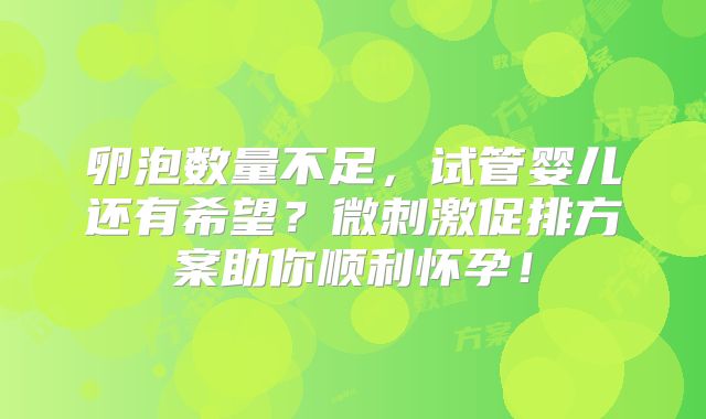 卵泡数量不足，试管婴儿还有希望？微刺激促排方案助你顺利怀孕！