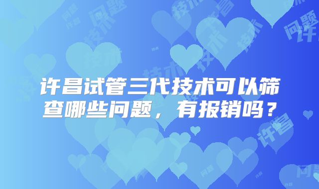 许昌试管三代技术可以筛查哪些问题，有报销吗？