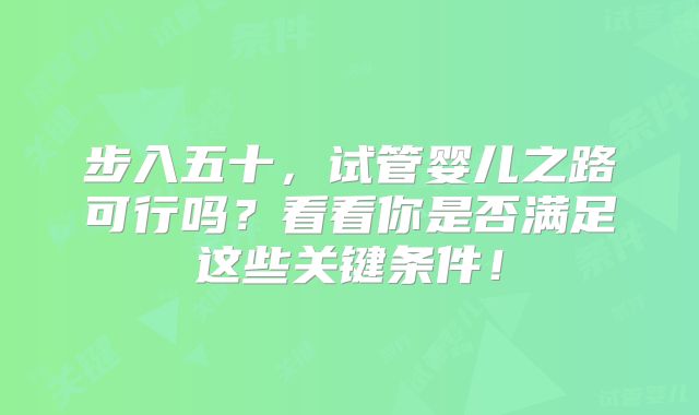 步入五十,试管婴儿之路可行吗?看看你是否满足这些关键条件!