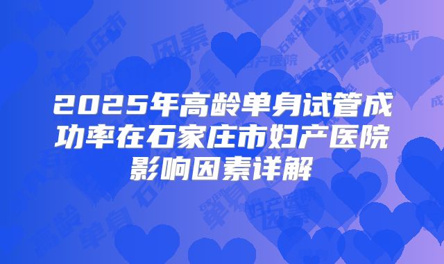 2025年高龄单身试管成功率在石家庄市妇产医院影响因素详解