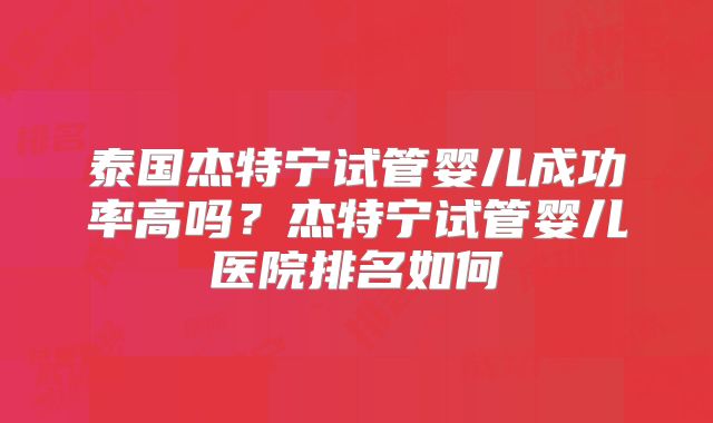 泰国杰特宁试管婴儿成功率高吗？杰特宁试管婴儿医院排名如何
