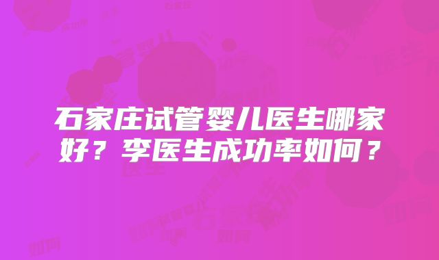 石家庄试管婴儿医生哪家好？李医生成功率如何？