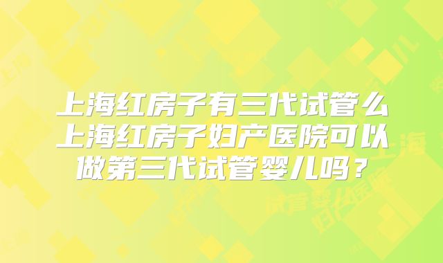 上海红房子有三代试管么上海红房子妇产医院可以做第三代试管婴儿吗？
